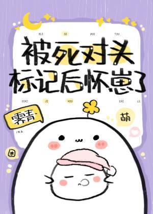 被死对头标记后怀崽了 被死对头标记后怀崽了