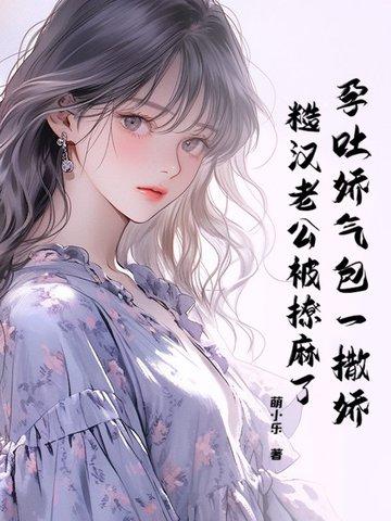 孕吐娇气包一撒娇,糙汉老公被撩麻了 孕吐娇气包一撒娇,糙汉老公被撩麻了