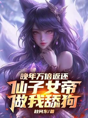 晚年万倍返还,仙子女帝做我舔狗 晚年万倍返还,仙子女帝做我舔狗