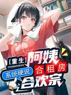 重生阿姨合租房,系统硬说合欢宗 重生阿姨合租房,系统硬说合欢宗