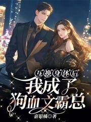 互换身体后,我成了狗血文霸总 互换身体后,我成了狗血文霸总