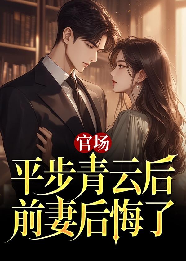 官场:平步青云后,前妻后悔了 官场:平步青云后,前妻后悔了